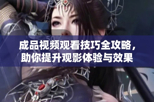 成品视频观看技巧全攻略，助你提升观影体验与效果