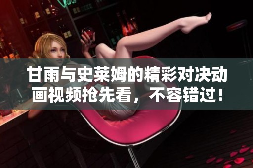 甘雨与史莱姆的精彩对决动画视频抢先看，不容错过！