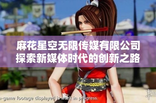 麻花星空无限传媒有限公司探索新媒体时代的创新之路