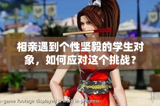 相亲遇到个性坚毅的学生对象，如何应对这个挑战？