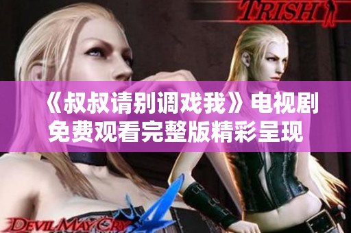 《叔叔请别调戏我》电视剧免费观看完整版精彩呈现