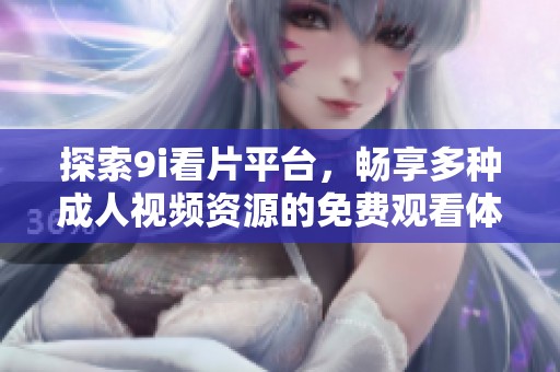 探索9i看片平台，畅享多种成人视频资源的免费观看体验