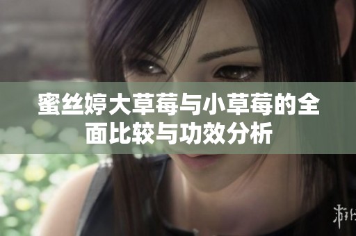 蜜丝婷大草莓与小草莓的全面比较与功效分析