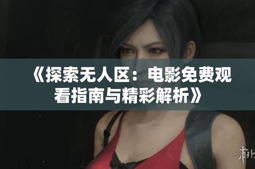 《探索无人区：电影免费观看指南与精彩解析》