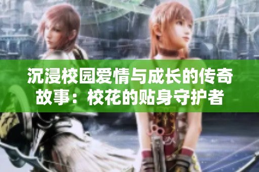沉浸校园爱情与成长的传奇故事：校花的贴身守护者