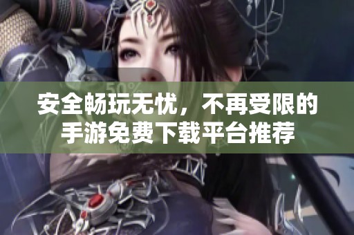 安全畅玩无忧，不再受限的手游免费下载平台推荐
