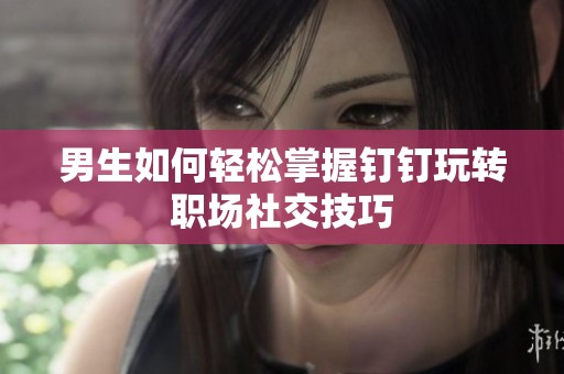 男生如何轻松掌握钉钉玩转职场社交技巧