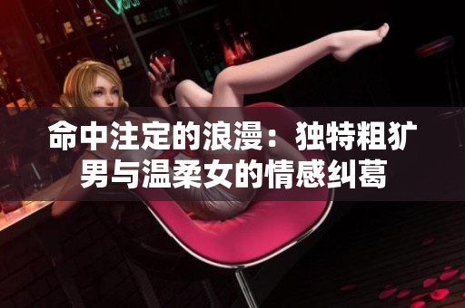 命中注定的浪漫：独特粗犷男与温柔女的情感纠葛