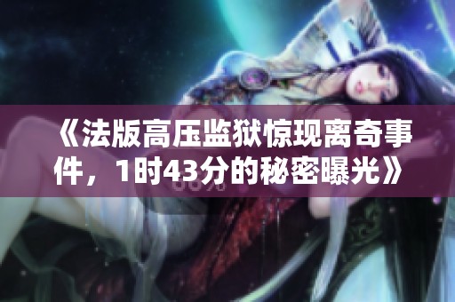 《法版高压监狱惊现离奇事件，1时43分的秘密曝光》