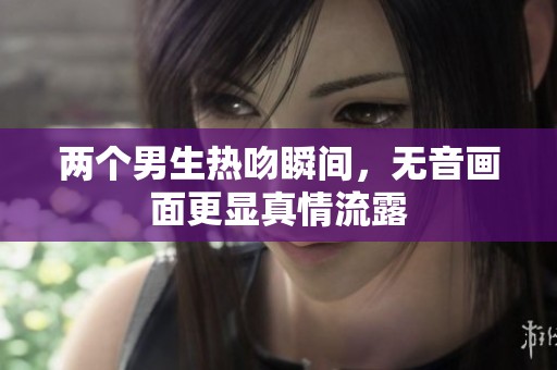 两个男生热吻瞬间，无音画面更显真情流露