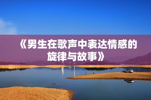 《男生在歌声中表达情感的旋律与故事》