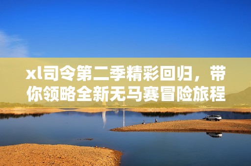 xl司令第二季精彩回归，带你领略全新无马赛冒险旅程