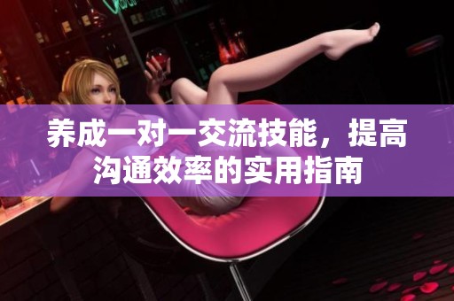 养成一对一交流技能，提高沟通效率的实用指南