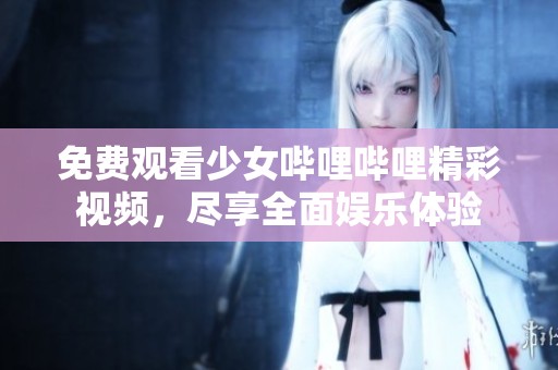免费观看少女哔哩哔哩精彩视频，尽享全面娱乐体验