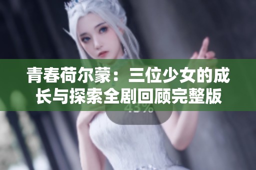 青春荷尔蒙：三位少女的成长与探索全剧回顾完整版
