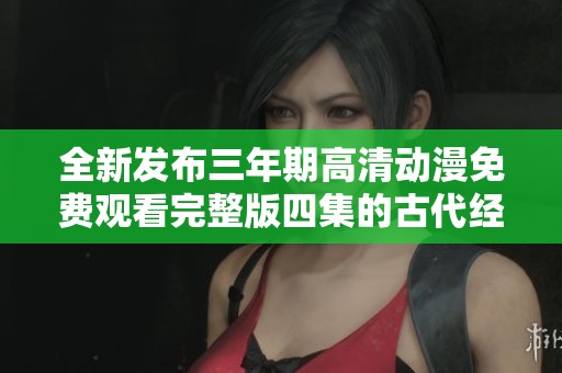 全新发布三年期高清动漫免费观看完整版四集的古代经典佳作