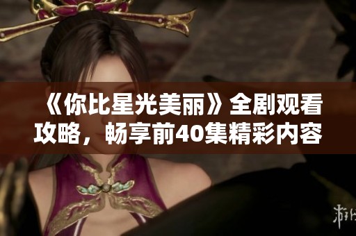 《你比星光美丽》全剧观看攻略，畅享前40集精彩内容！