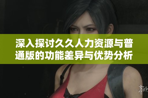 深入探讨久久人力资源与普通版的功能差异与优势分析