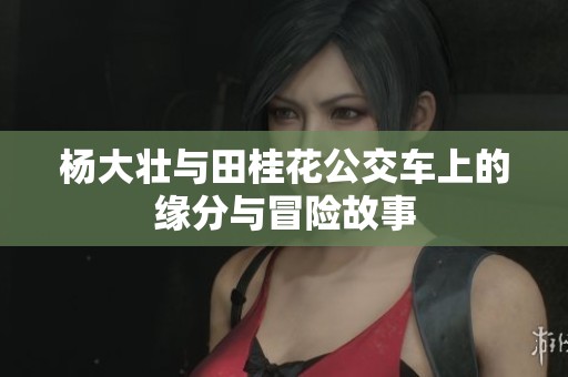 杨大壮与田桂花公交车上的缘分与冒险故事