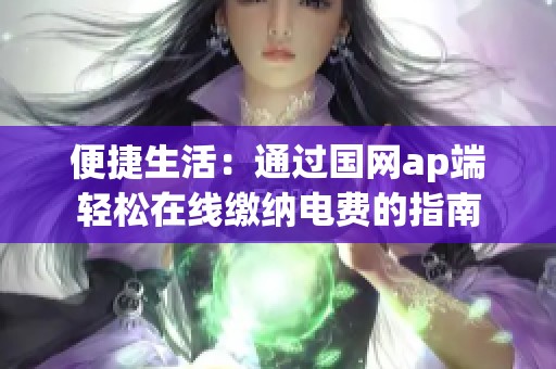 便捷生活：通过国网ap端轻松在线缴纳电费的指南