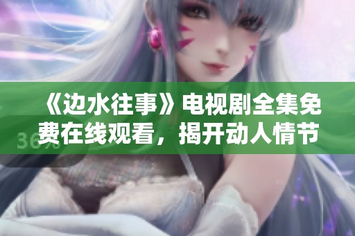 《边水往事》电视剧全集免费在线观看，揭开动人情节的幕布