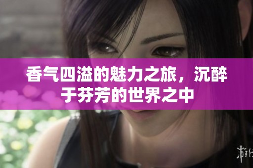 香气四溢的魅力之旅，沉醉于芬芳的世界之中