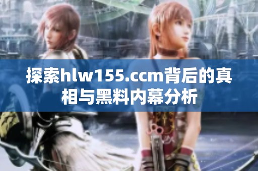 探索hlw155.ccm背后的真相与黑料内幕分析