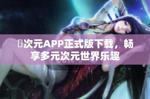 囧次元APP正式版下载，畅享多元次元世界乐趣