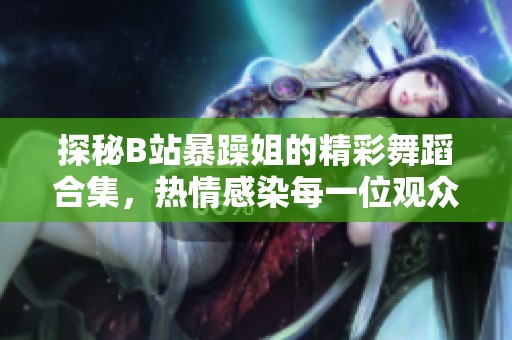 探秘B站暴躁姐的精彩舞蹈合集，热情感染每一位观众