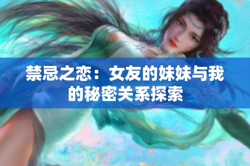 禁忌之恋：女友的妹妹与我的秘密关系探索