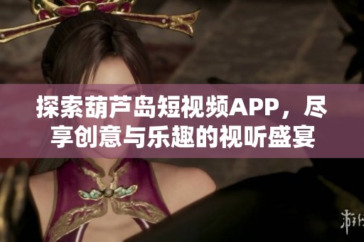 探索葫芦岛短视频APP，尽享创意与乐趣的视听盛宴