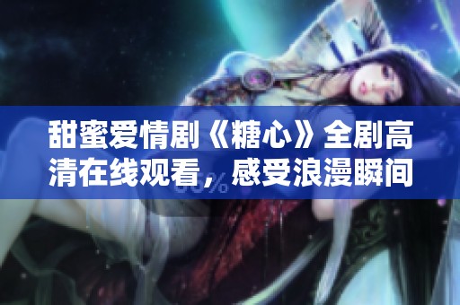 甜蜜爱情剧《糖心》全剧高清在线观看，感受浪漫瞬间
