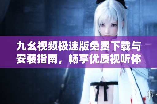 九幺视频极速版免费下载与安装指南，畅享优质视听体验