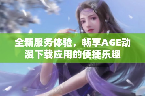 全新服务体验，畅享AGE动漫下载应用的便捷乐趣