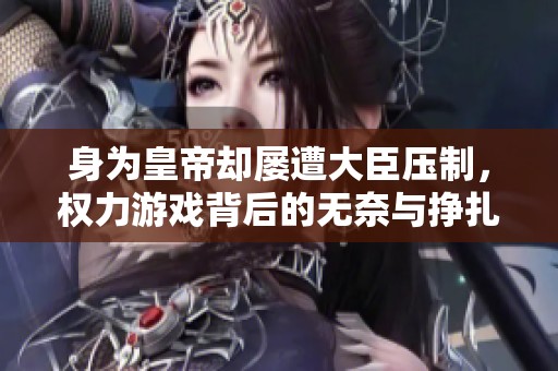 身为皇帝却屡遭大臣压制，权力游戏背后的无奈与挣扎