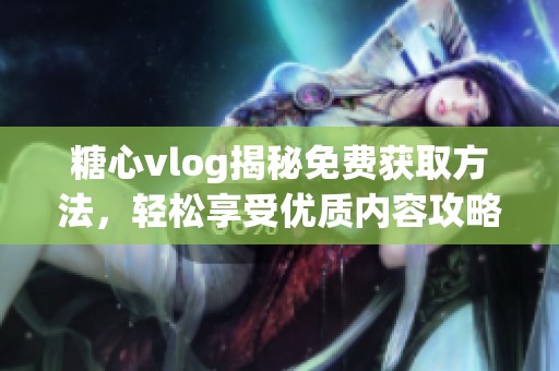 糖心vlog揭秘免费获取方法，轻松享受优质内容攻略