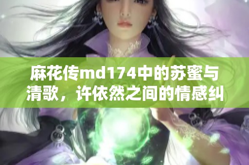 麻花传md174中的苏蜜与清歌，许依然之间的情感纠葛揭秘