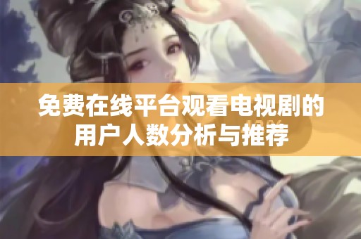 免费在线平台观看电视剧的用户人数分析与推荐