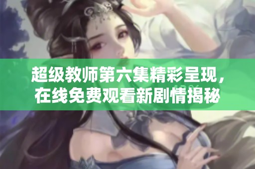 超级教师第六集精彩呈现，在线免费观看新剧情揭秘