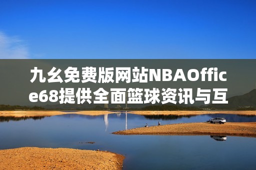九幺免费版网站NBAOffice68提供全面篮球资讯与互动体验