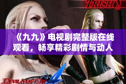 《九九》电视剧完整版在线观看，畅享精彩剧情与动人故事