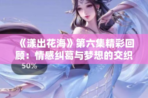 《漾出花海》第六集精彩回顾：情感纠葛与梦想的交织