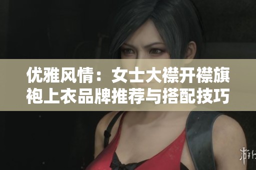 优雅风情：女士大襟开襟旗袍上衣品牌推荐与搭配技巧