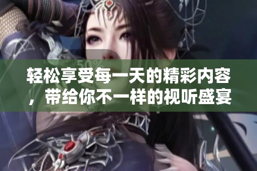 轻松享受每一天的精彩内容，带给你不一样的视听盛宴