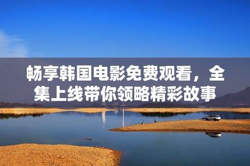 畅享韩国电影免费观看，全集上线带你领略精彩故事