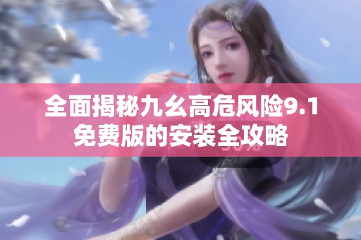 全面揭秘九幺高危风险9.1免费版的安装全攻略
