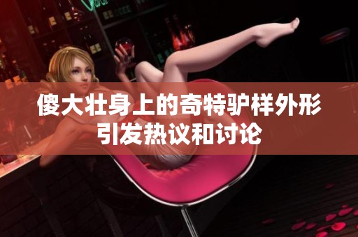 傻大壮身上的奇特驴样外形引发热议和讨论