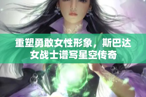 重塑勇敢女性形象，斯巴达女战士谱写星空传奇