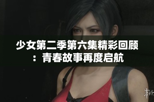少女第二季第六集精彩回顾：青春故事再度启航