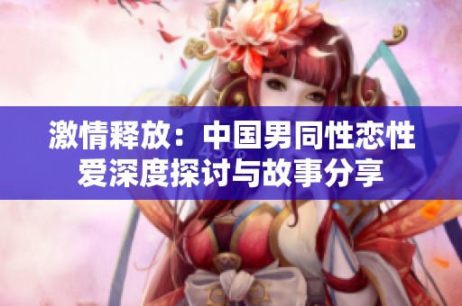 激情释放：中国男同性恋性爱深度探讨与故事分享